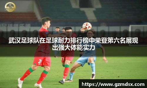 武汉足球队在足球耐力排行榜中荣登第六名展现出强大体能实力