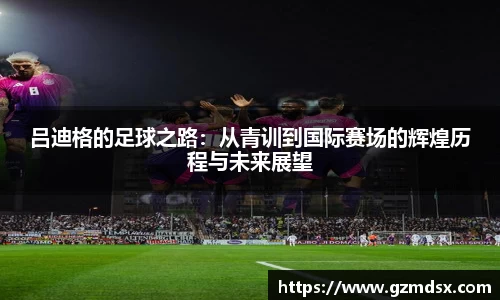 吕迪格的足球之路：从青训到国际赛场的辉煌历程与未来展望