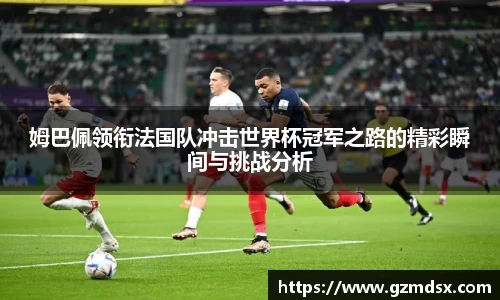 姆巴佩领衔法国队冲击世界杯冠军之路的精彩瞬间与挑战分析