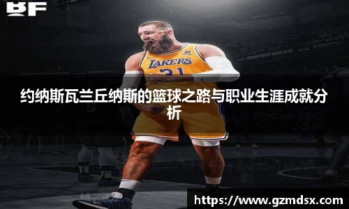 约纳斯瓦兰丘纳斯的篮球之路与职业生涯成就分析