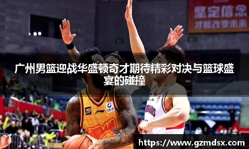 广州男篮迎战华盛顿奇才期待精彩对决与篮球盛宴的碰撞