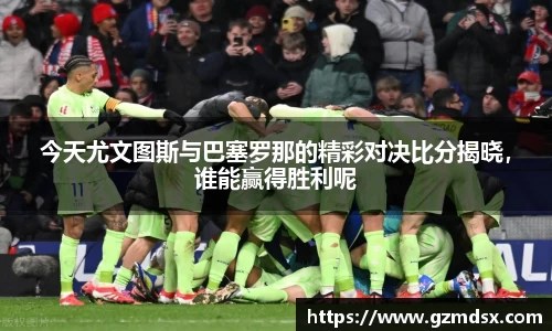 今天尤文图斯与巴塞罗那的精彩对决比分揭晓，谁能赢得胜利呢
